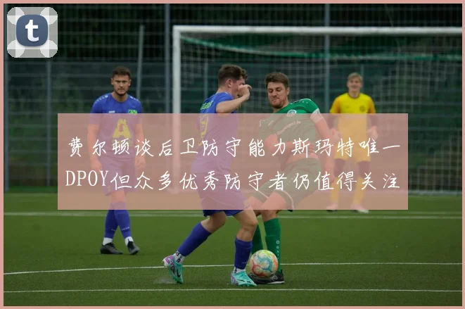 费尔顿谈后卫防守能力斯玛特唯一DPOY但众多优秀防守者仍值得关注